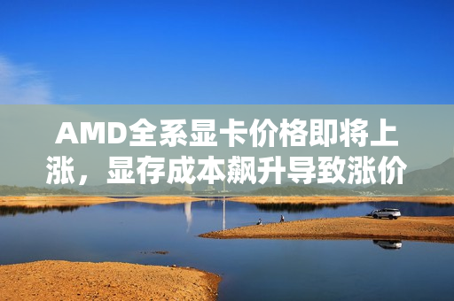 AMD全系显卡价格即将上涨,显存成本飙升导致涨价趋势明显 AMD全系显卡价格即将上涨,显存成本飙升导致涨价趋势明显
