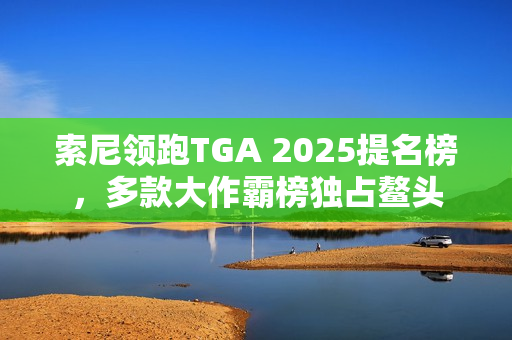 索尼领跑TGA 2025提名榜，多款大作霸榜独占鳌头