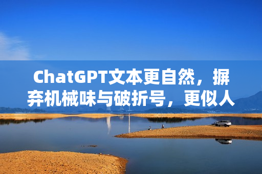 ChatGPT文本更自然，摒弃机械味与破折号，更似人类书写之道