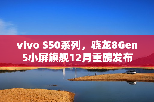 vivo S50系列，骁龙8Gen5小屏旗舰12月重磅发布