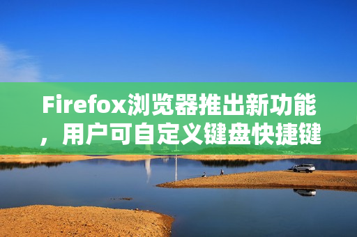 Firefox浏览器推出新功能，用户可自定义键盘快捷键功能