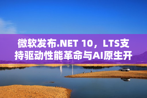 微软发布.NET 10，LTS支持驱动性能革命与AI原生开发新时代的开启