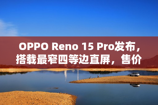 OPPO Reno 15 Pro发布，搭载最窄四等边直屏，售价3699元起