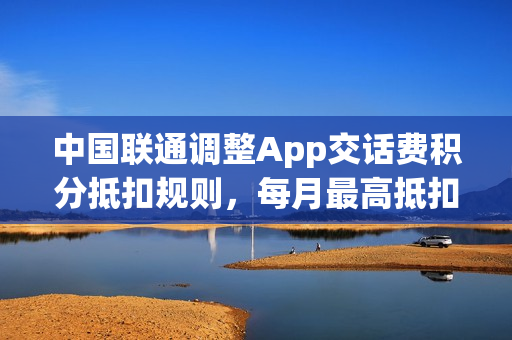 中国联通调整App交话费积分抵扣规则，每月最高抵扣10元