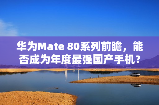 华为Mate 80系列前瞻，能否成为年度最强国产手机？