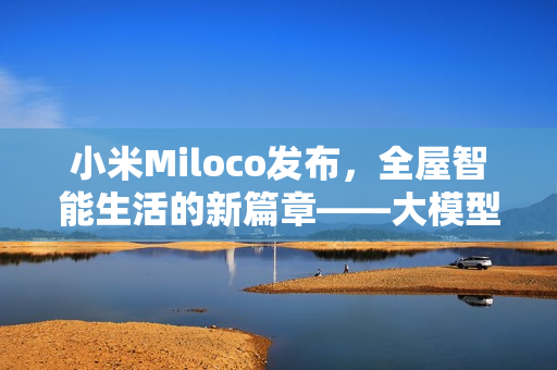 小米Miloco发布，全屋智能生活的新篇章——大模型驱动的智能探索