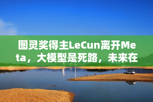 图灵奖得主LeCun离开Meta，大模型是死路，未来在于世界模型的新方向探索
