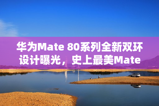 华为Mate 80系列全新双环设计曝光，史上最美Mate系列亮相