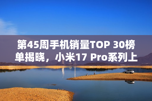 第45周手机销量TOP 30榜单揭晓，小米17 Pro系列上榜
