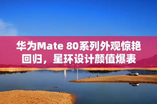 华为Mate 80系列外观惊艳回归，星环设计颜值爆表