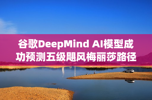 谷歌DeepMind AI模型成功预测五级飓风梅丽莎路径