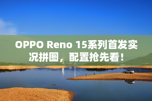 OPPO Reno 15系列首发实况拼图，配置抢先看！