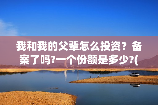 我和我的父辈怎么投资？备案了吗?一个份额是多少?(我和我的父辈如何)