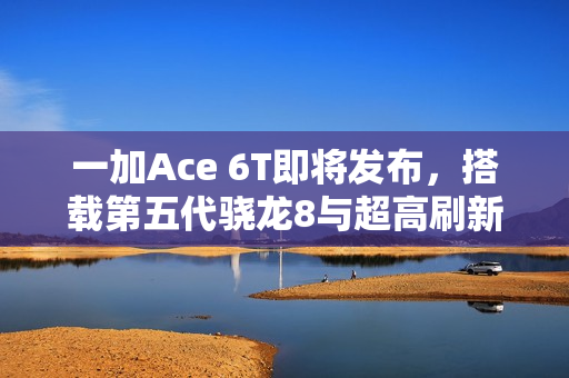 一加Ace 6T即将发布，搭载第五代骁龙8与超高刷新率165Hz屏幕