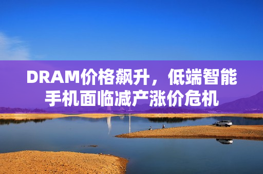 DRAM价格飙升，低端智能手机面临减产涨价危机