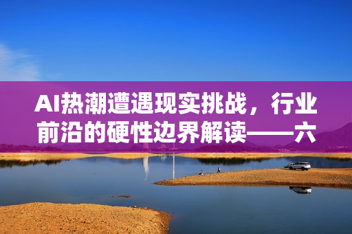 AI热潮遭遇现实挑战，行业前沿的硬性边界解读——六图概览