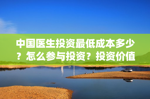 中国医生投资最低成本多少？怎么参与投资？投资价值大吗？(中国医生投资金额)