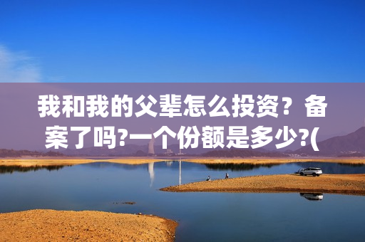 我和我的父辈怎么投资？备案了吗?一个份额是多少?(我和我的父辈一般)