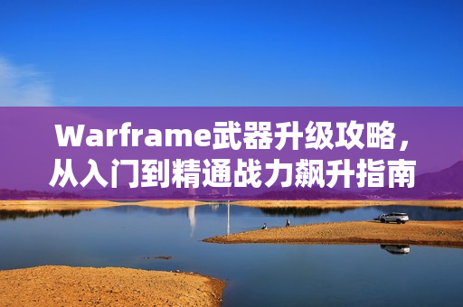 Warframe武器升级攻略，从入门到精通战力飙升指南