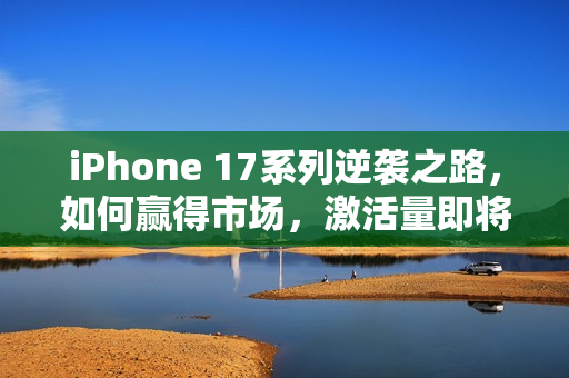 iPhone 17系列逆袭之路，如何赢得市场，激活量即将破千万？