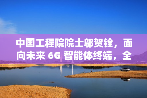 中国工程院院士邬贺铨，面向未来 6G 智能体终端，全新操作系统孕育而生