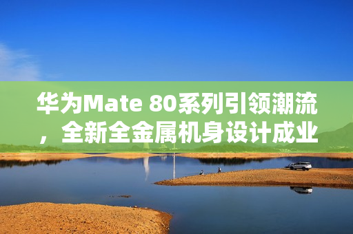 华为Mate 80系列引领潮流，全新全金属机身设计成业界首款