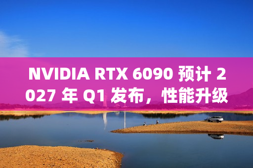 NVIDIA RTX 6090 预计 2027 年 Q1 发布，性能升级取决于 RTX 50 Super 的表现