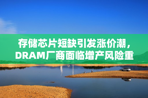 存储芯片短缺引发涨价潮，DRAM厂商面临增产风险重重
