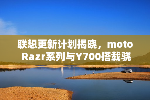 联想更新计划揭晓，moto Razr系列与Y700搭载骁龙8系平台全新亮相