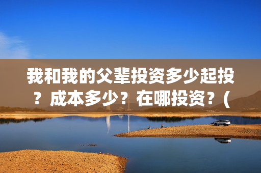 我和我的父辈投资多少起投？成本多少？在哪投资？(我和我的父辈讲啥)
