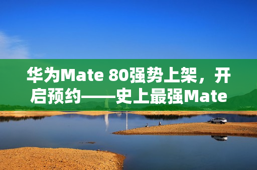 华为Mate 80强势上架，开启预约——史上最强Mate！