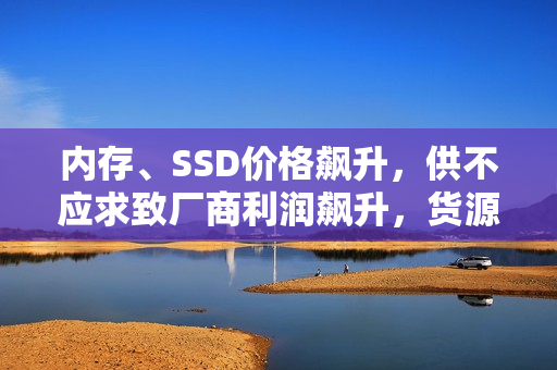 内存、SSD价格飙升，供不应求致厂商利润飙升，货源紧张，市场火热