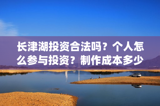 长津湖投资合法吗？个人怎么参与投资？制作成本多少？(长津湖投资多钱)