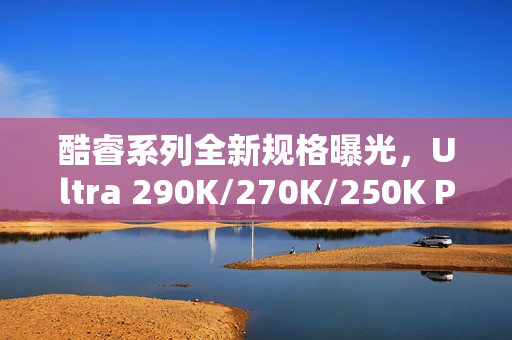 酷睿系列全新规格曝光,Ultra 290K/270K/250K Plus全解析 酷睿系列全新规格曝光,Ultra 290K/270K/250K Plus全解析