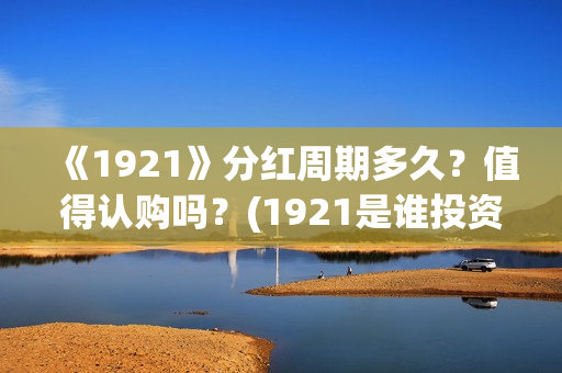 《1921》分红周期多久？值得认购吗？(1921是谁投资的)