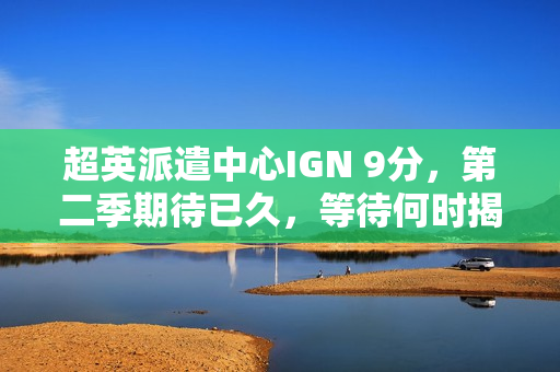 超英派遣中心IGN 9分，第二季期待已久，等待何时揭晓？