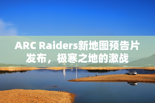 ARC Raiders新地图预告片发布，极寒之地的激战