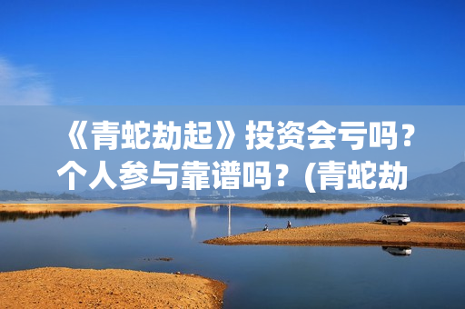 《青蛇劫起》投资会亏吗？个人参与靠谱吗？(青蛇劫起看成什么了?)