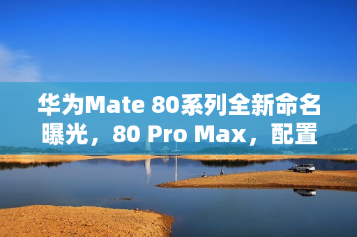 华为Mate 80系列全新命名曝光，80 Pro Max，配置升级重磅来袭！