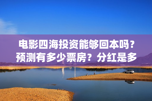 电影四海投资能够回本吗？预测有多少票房？分红是多少？(四海电影出品公司是哪一家)