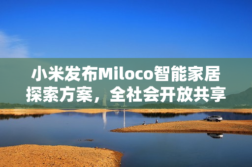 小米发布Miloco智能家居探索方案，全社会开放共享智能生活