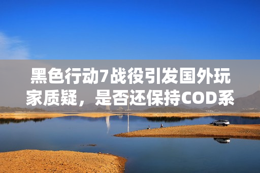 黑色行动7战役引发国外玩家质疑，是否还保持COD系列特色？