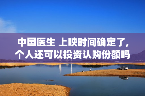 中国医生 上映时间确定了,个人还可以投资认购份额吗?(中国医生是否上映)