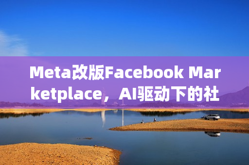 Meta改版Facebook Marketplace，AI驱动下的社群电商转型之路