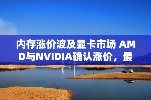 内存涨价波及显卡市场 AMD与NVIDIA确认涨价，最快下月实施