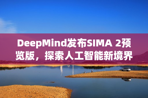 DeepMind发布SIMA 2预览版，探索人工智能新境界
