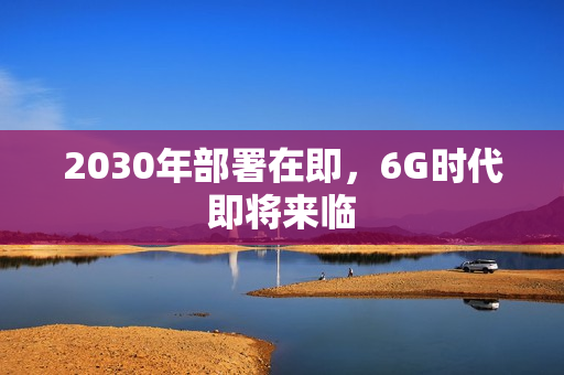 2030年部署在即，6G时代即将来临