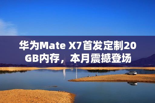 华为Mate X7首发定制20GB内存，本月震撼登场