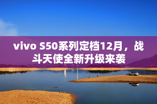 vivo S50系列定档12月,战斗天使全新升级来袭 vivo S50系列定档12月,战斗天使全新升级来袭