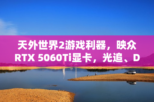 天外世界2游戏利器，映众RTX 5060Ti显卡，光追、DLSS4与HDR技术加持！